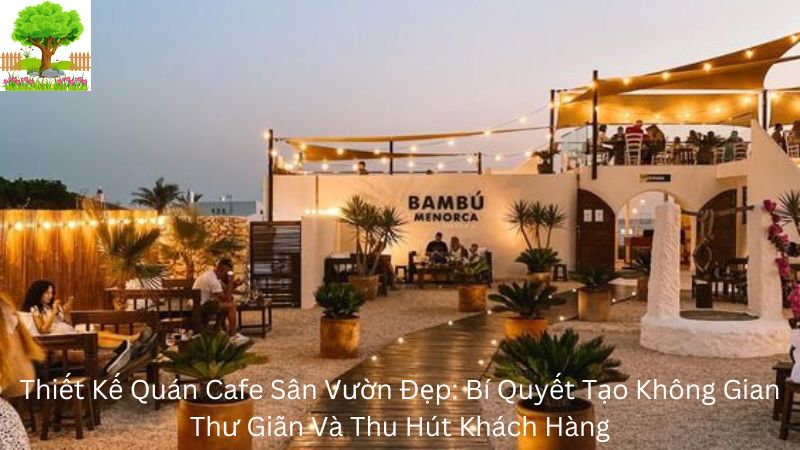 Thiết Kế Quán Cafe Sân Vườn Đẹp: Bí Quyết Tạo Không Gian Thư Giãn Và Thu Hút Khách Hàng